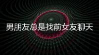 男朋友總是找前女友聊天 男朋友經(jīng)常找前女友聊天怎么辦