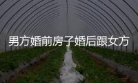 男方婚前房子婚后跟女方有無關(guān)系趁早了解，能否變賣來get
