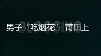 男子“吃煙花” 莆田上演元宵民俗活動