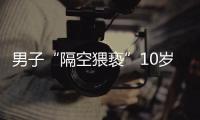 男子“隔空猥褻”10歲女童，法院：獲刑1年6個月