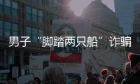 男子“腳踏兩只船”詐騙55萬元，備注一名女友為“大傻女”
