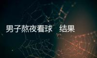 男子熬夜看球   結果悲劇了