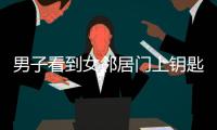 男子看到女鄰居門上鑰匙沒拔 進門盜竊
