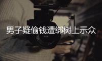 男子疑偷錢遭綁樹上示眾扇耳光知情人：他已被派出所帶走