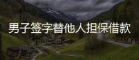 男子簽字替他人擔保借款 結果被要求“還款 ”