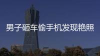 男子砸車偷手機(jī)發(fā)現(xiàn)艷照 勸女主與其發(fā)生關(guān)系