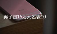 男子竊15萬元名表1000元白菜價賤賣