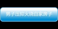 男子壓抑火燒自家房子