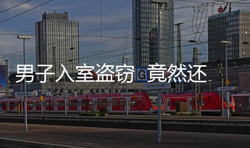 男子入室盜竊  竟然還在屋里住了三四天