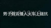 男子假冒僧人火車上騷擾女生 被旅客阻止怒罵沖撞乘警