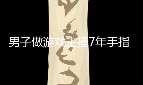 男子做游戲主播7年手指嚴重變形 引發(fā)網(wǎng)友熱議
