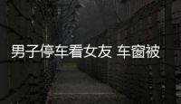 男子停車看女友 車窗被砸12萬元現金不翼而飛