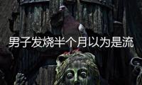 男子發(fā)燒半個(gè)月以為是流感，醫(yī)生提醒：可能造成不可逆的傷害