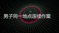 男子同一地點連續作案 民警蹲守布控將其抓獲