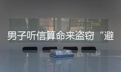 男子聽信算命來盜竊“避難”  結果悲劇了