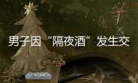 男子因“隔夜酒”發生交通事故 被查仍屬酒駕被判刑