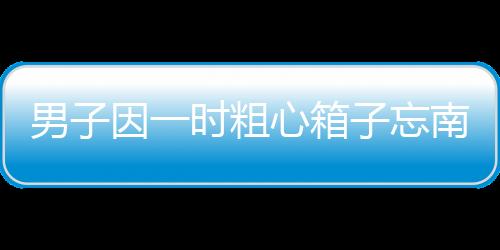 男子因一時(shí)粗心箱子忘南平車上 民警幫尋回