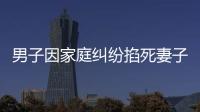 男子因家庭糾紛掐死妻子后跳樓自殺 3歲的孩子成了孤兒