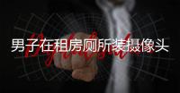 男子在租房廁所裝攝像頭偷窺 不料拍下自己被擒