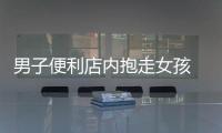 男子便利店內抱走女孩 警方：男子被抓