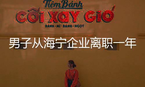 男子從海寧企業離職一年多，突然又回來了，沒想到竟是干這事！
