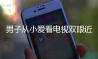 男子從小愛看電視雙眼近視4000度 叫錯人摔跟頭是常事