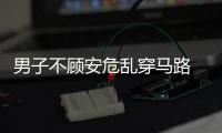 男子不顧安危亂穿馬路 推搡謾罵交警被拘留