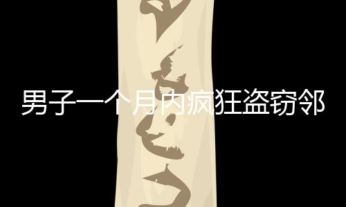 男子一個月內瘋狂盜竊鄰居家財物 被抓獲