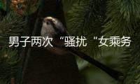 男子兩次“騷擾“女乘務(wù)員   被拘留五天