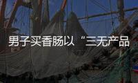男子買香腸以“三無產品”索賠被駁回，法院的判決合情合理