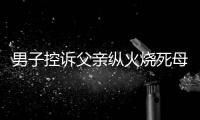 男子控訴父親縱火燒死母親，二審維持死刑判決