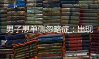 男子患單側忽略癥：出現對左側的人視而不見 只和右側的人打招呼