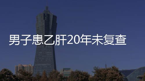 男子患乙肝20年未復查 一朝腹痛為時已晚