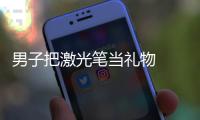 男子把激光筆當(dāng)禮物  結(jié)果出事了