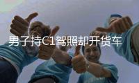 男子持C1駕照卻開貨車 被交警拘留