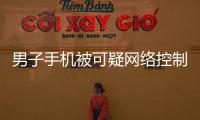 男子手機(jī)被可疑網(wǎng)絡(luò)控制  慌忙報(bào)警