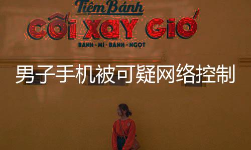 男子手機被可疑網(wǎng)絡(luò)控制  慌忙報警