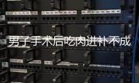 男子手術后吃肉進補不成 反到“撐破”腹中血管