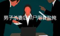 男子殺妻后碎尸用食鹽腌制2年引爭議 簡直喪盡天良