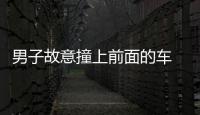 男子故意撞上前面的車  只因這件事