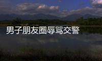 男子朋友圈辱罵交警  被警方依法拘留