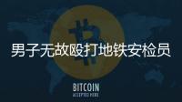 男子無故毆打地鐵安檢員  被行政拘留