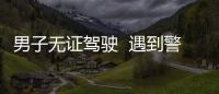 男子無證駕駛  遇到警方慌忙逃跑