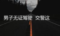 男子無證駕駛  交警這個舉動暖心
