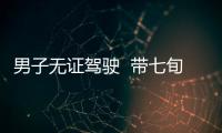 男子無證駕駛  帶七旬父親出門被抓