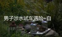 男子涉水試車遇險  自己獲救妻女被沖走