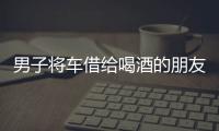 男子將車借給喝酒的朋友 結果出事了