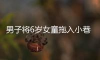 男子將6歲女童拖入小巷，警方通報