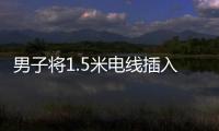 男子將1.5米電線插入尿道
