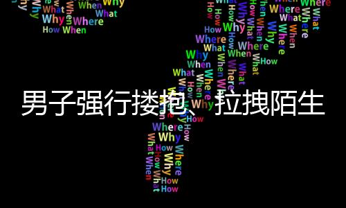 男子強行摟抱、拉拽陌生獨行女子